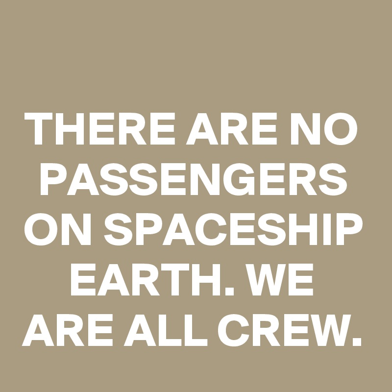 
THERE ARE NO PASSENGERS ON SPACESHIP EARTH. WE ARE ALL CREW.