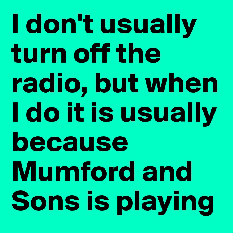I don't usually turn off the radio, but when I do it is usually because Mumford and Sons is playing