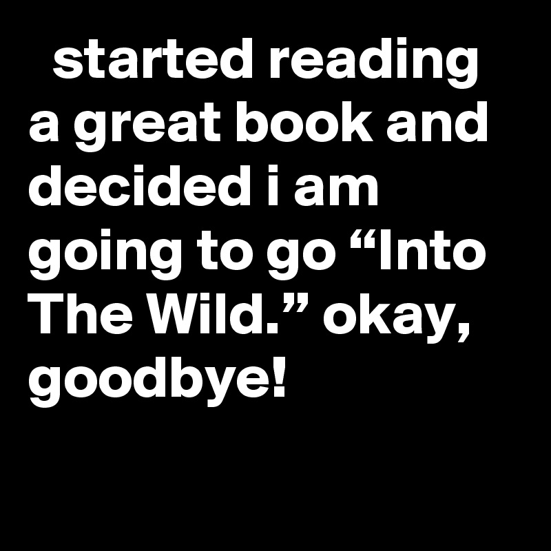   started reading a great book and decided i am going to go “Into The Wild.” okay, goodbye!
