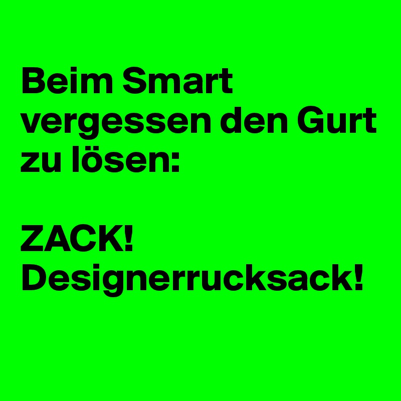 
Beim Smart vergessen den Gurt zu lösen:

ZACK!
Designerrucksack!

