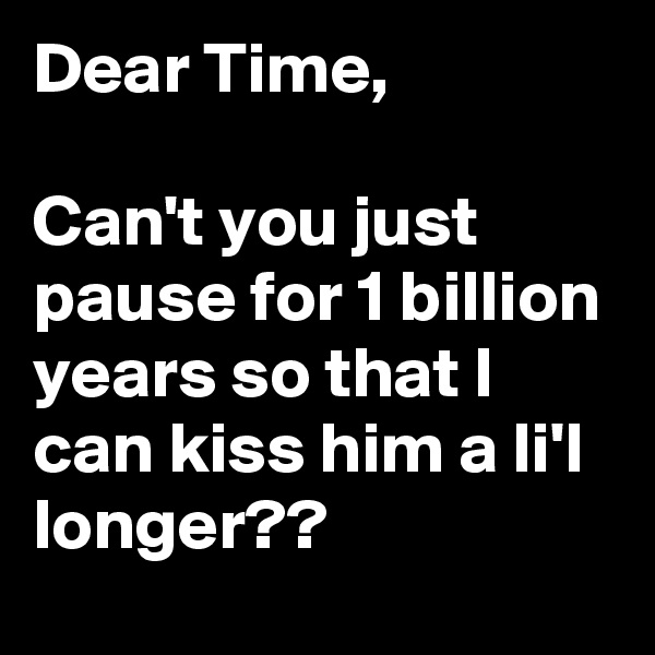 Dear Time,

Can't you just pause for 1 billion years so that I can kiss him a li'l longer??