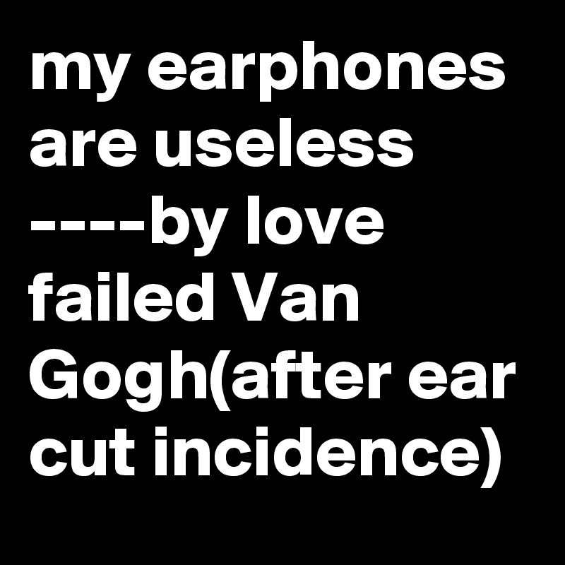 my earphones are useless
----by love failed Van Gogh(after ear cut incidence)