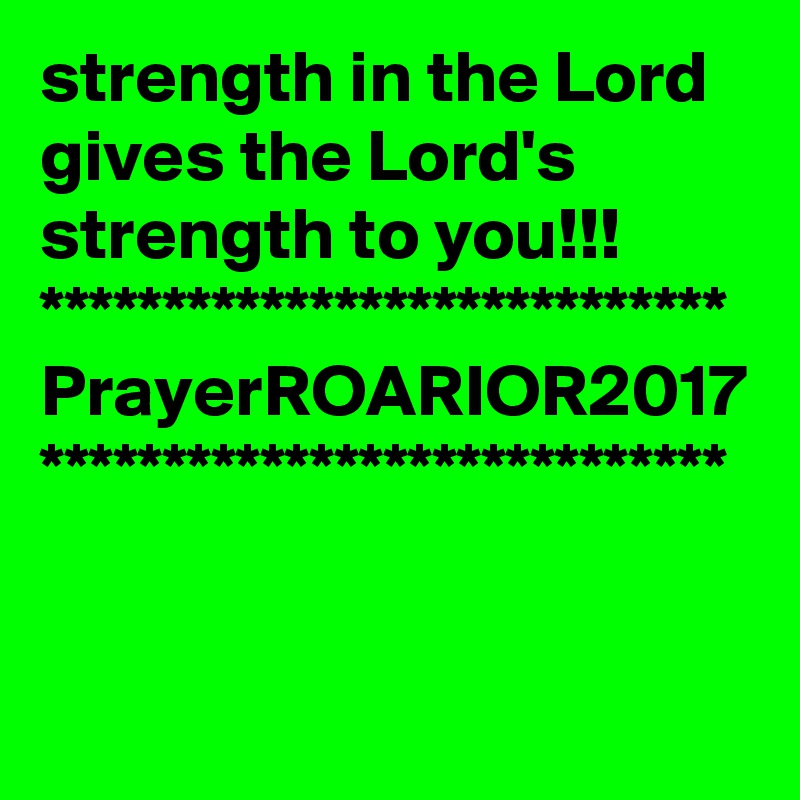 strength in the Lord gives the Lord's strength to you!!!
****************************
PrayerROARIOR2017
****************************