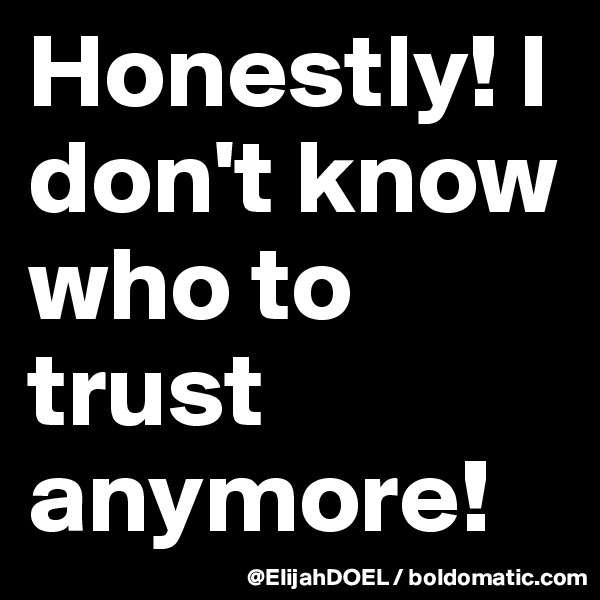 Honestly! I don't know who to trust anymore!
