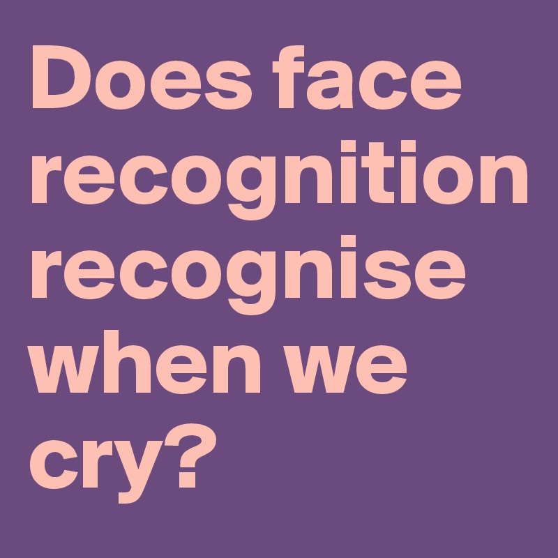 Does face recognition recognisewhen we cry?