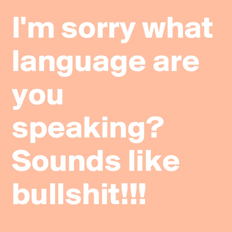 I'm sorry what language are you speaking?  Sounds like bullshit!!!