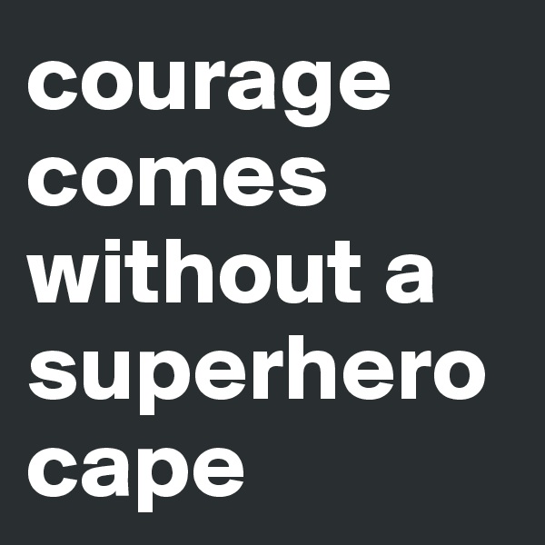courage comes without a superherocape