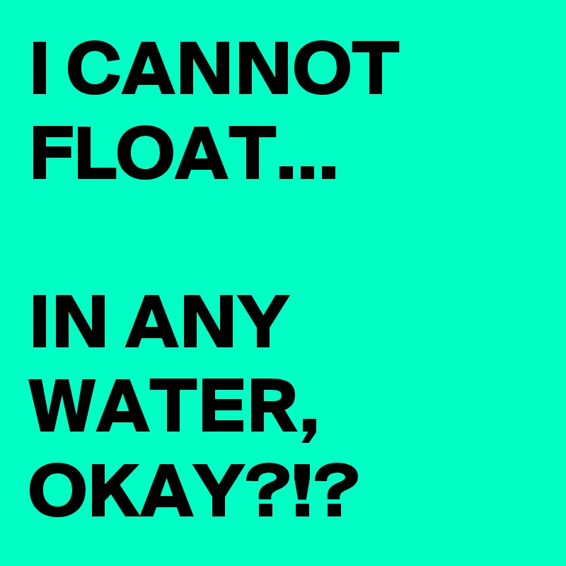 I CANNOT FLOAT...

IN ANY WATER, OKAY?!?