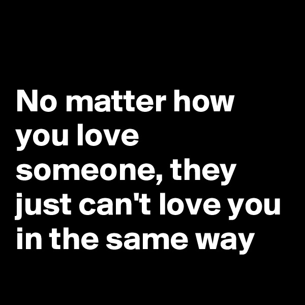 

No matter how you love someone, they just can't love you in the same way
