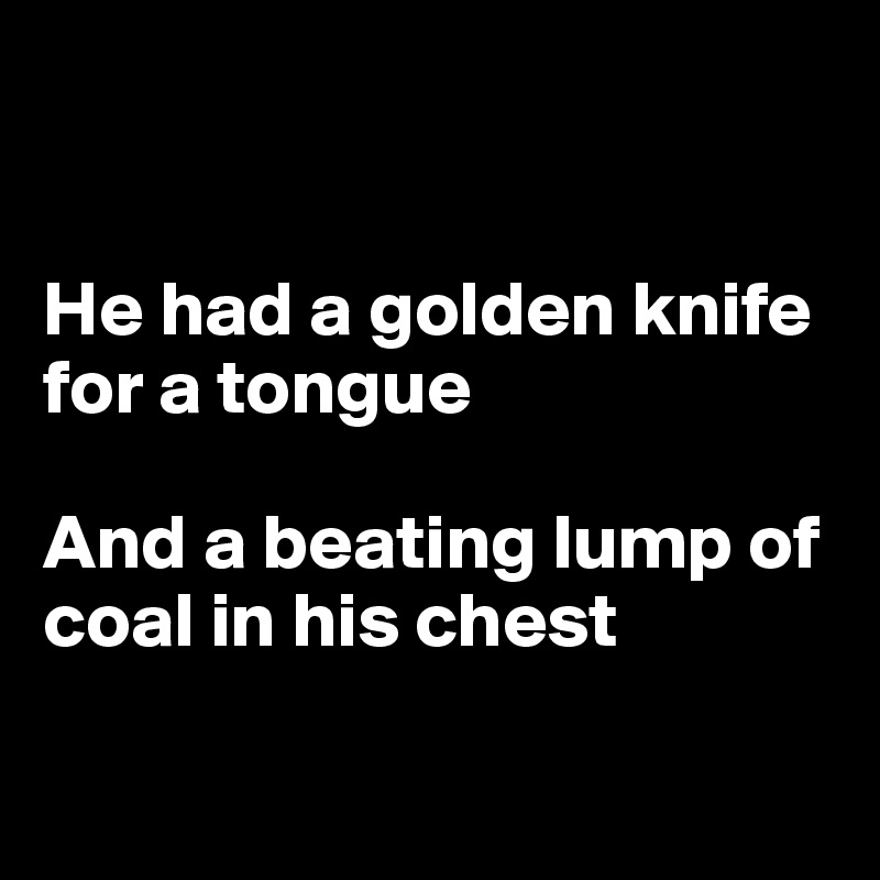 


He had a golden knife 
for a tongue

And a beating lump of coal in his chest


