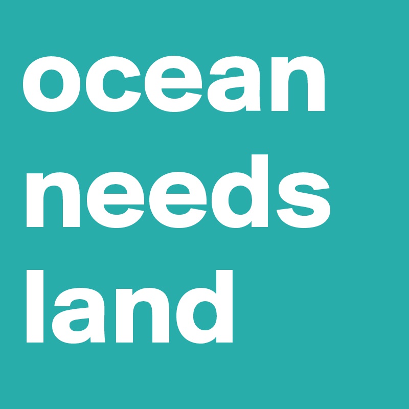ocean needs land