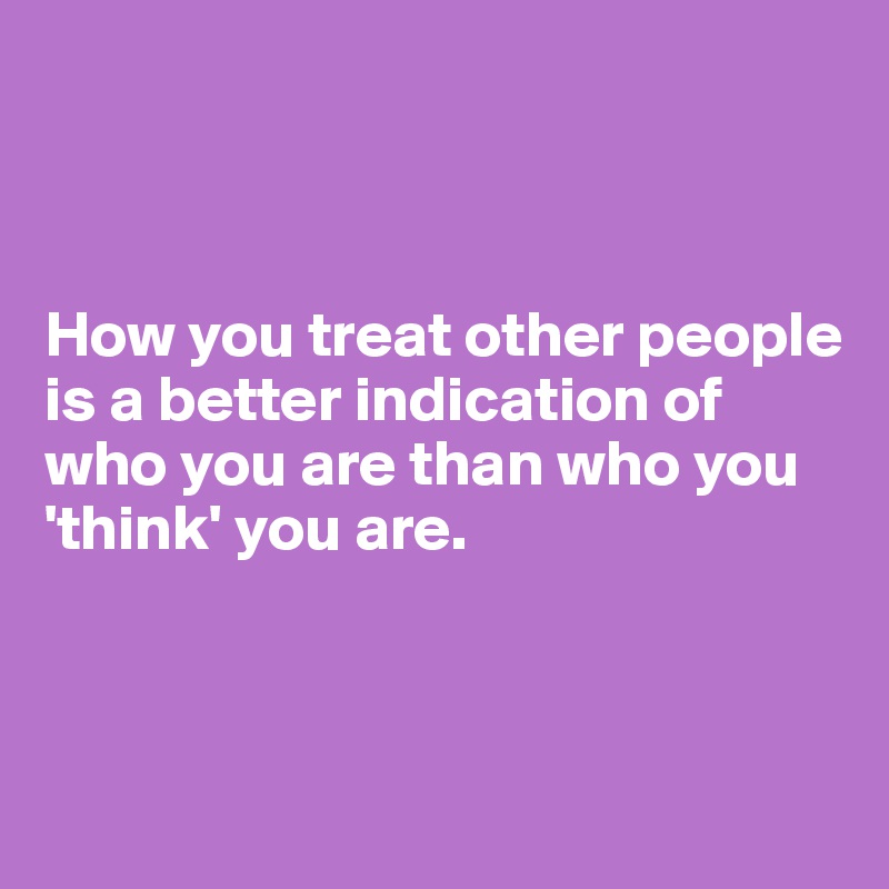 



How you treat other people is a better indication of who you are than who you 'think' you are.



