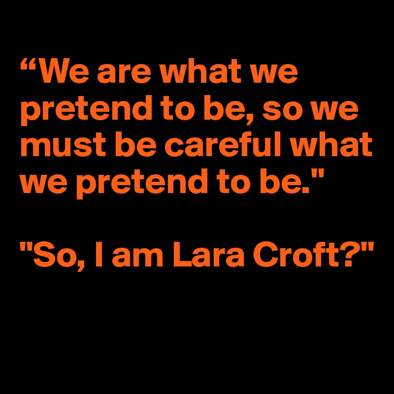
“We are what we pretend to be, so we must be careful what we pretend to be." 

"So, I am Lara Croft?" 

