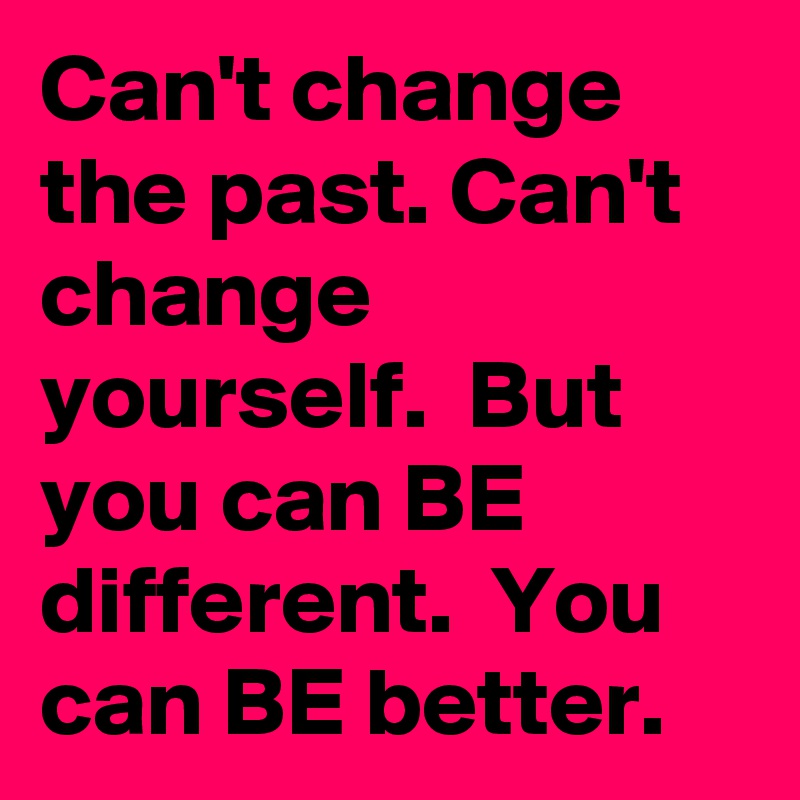 Can't change the past. Can't change yourself.  But you can BE different.  You can BE better.