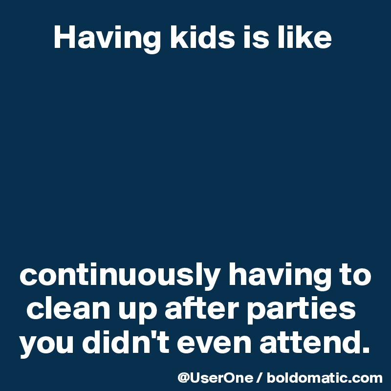      Having kids is like






continuously having to 
 clean up after parties you didn't even attend.
