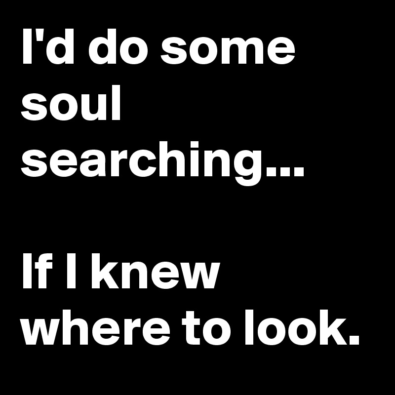 I'd do some soul searching... 

If I knew where to look.
