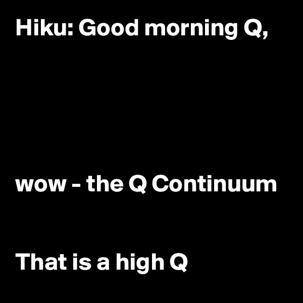 Hiku: Good morning Q, 





wow - the Q Continuum


That is a high Q