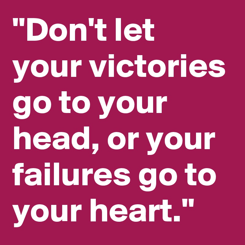 "Don't let your victories go to your head, or your failures go to your heart."