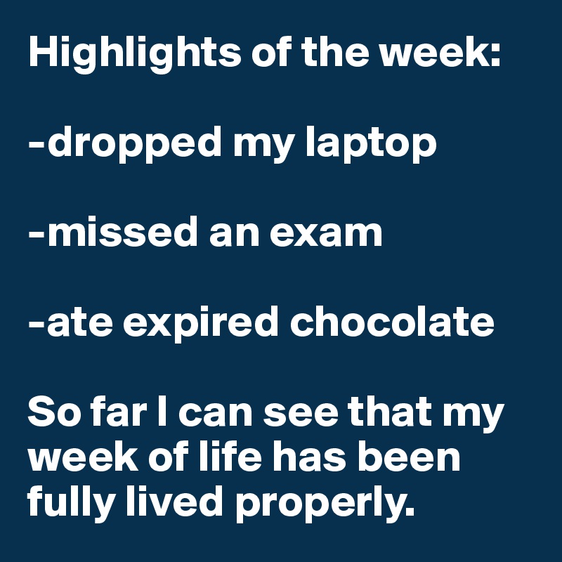 Highlights of the week: 

-dropped my laptop 

-missed an exam 

-ate expired chocolate 

So far I can see that my week of life has been fully lived properly. 