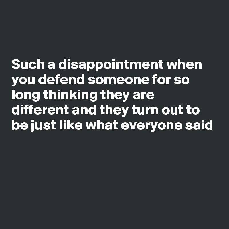 


Such a disappointment when you defend someone for so long thinking they are different and they turn out to be just like what everyone said




