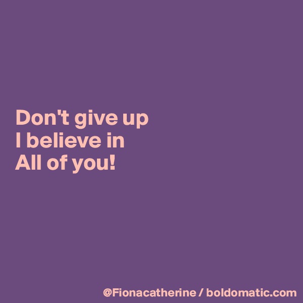 



Don't give up
I believe in
All of you!




