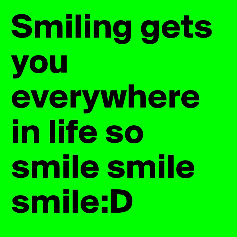 Smiling gets you everywhere in life so smile smile smile:D 