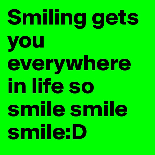 Smiling gets you everywhere in life so smile smile smile:D 