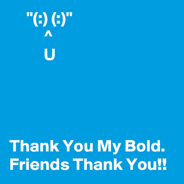      "(:) (:)"      
          ^
          U




Thank You My Bold.   Friends Thank You!!