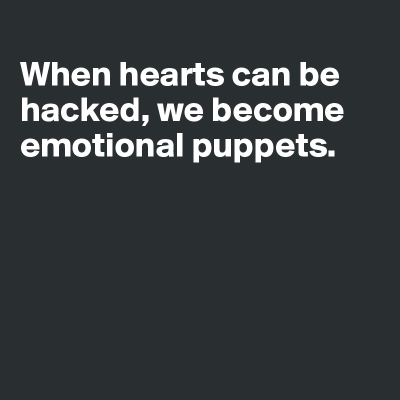 
When hearts can be hacked, we become emotional puppets. 





