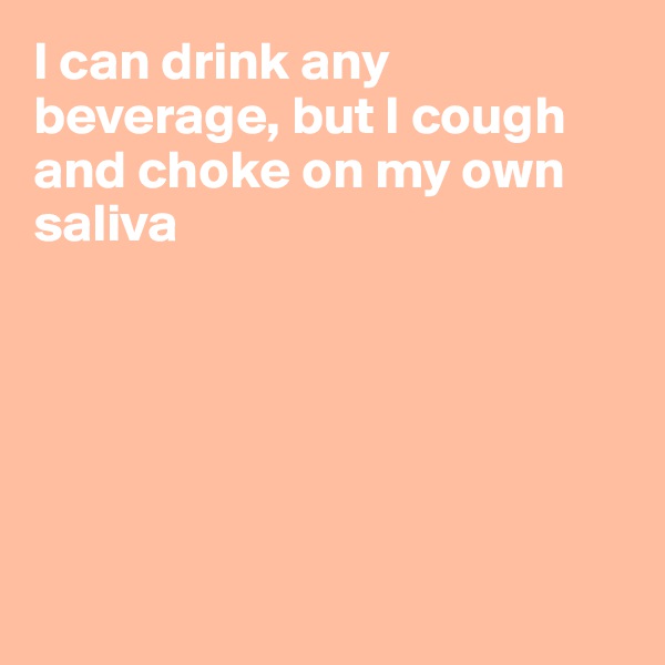 I can drink any beverage, but I cough and choke on my own saliva






