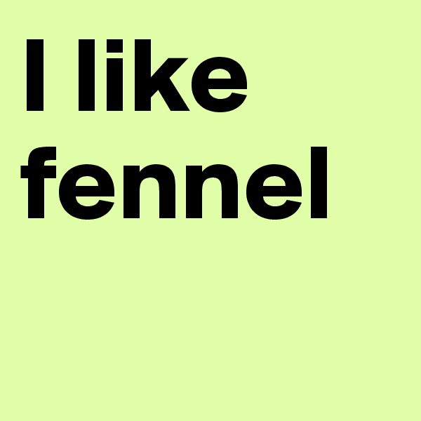 I like fennel