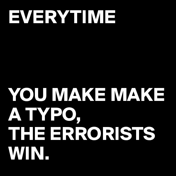 EVERYTIME 



YOU MAKE MAKE A TYPO,
THE ERRORISTS WIN.