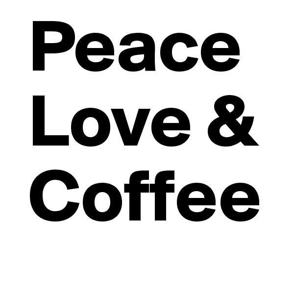  Peace
 Love &
 Coffee
