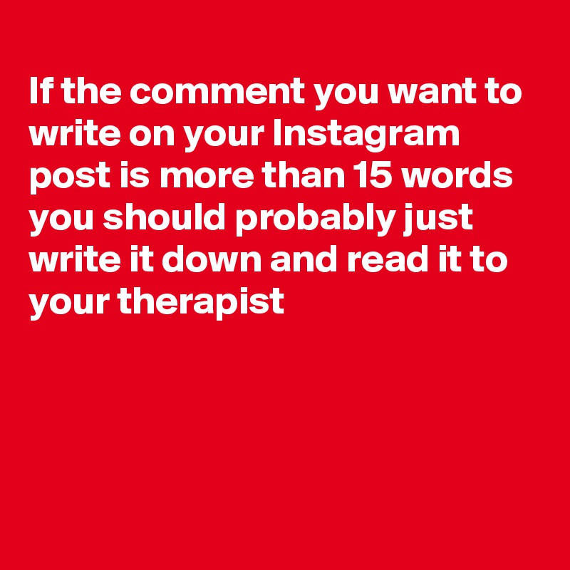 
If the comment you want to write on your Instagram post is more than 15 words you should probably just write it down and read it to your therapist




