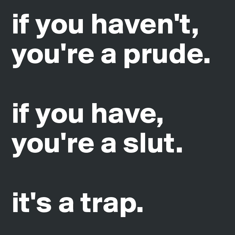 if you haven't, you're a prude.

if you have, you're a slut.

it's a trap.
