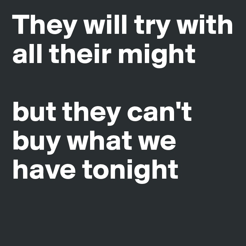 They will try with all their might

but they can't buy what we have tonight
