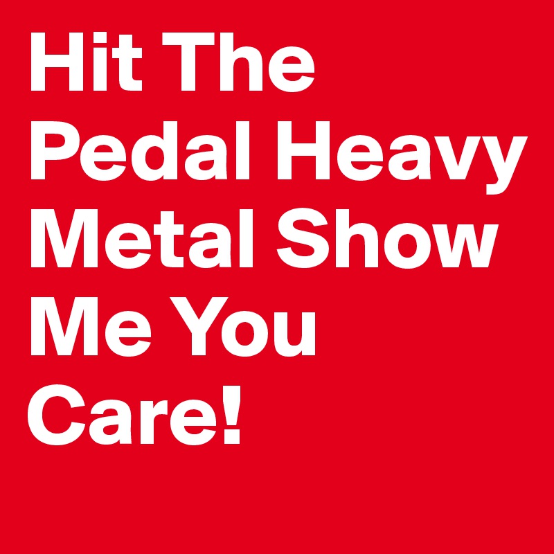 Hit The Pedal Heavy Metal Show Me You Care! 