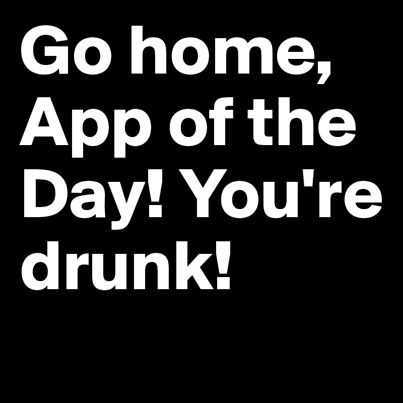 Go home, App of the Day! You're drunk!