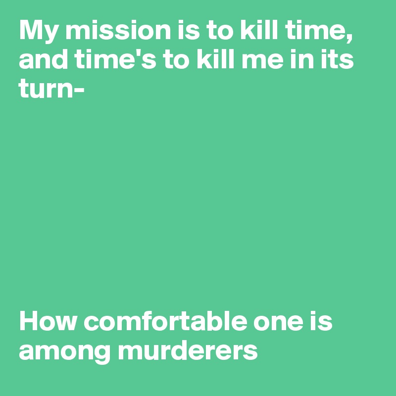 My mission is to kill time, and time's to kill me in its turn- 







How comfortable one is among murderers