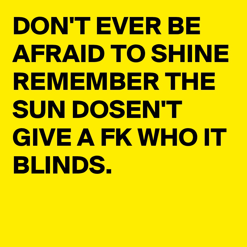 DON'T EVER BE AFRAID TO SHINE REMEMBER THE SUN DOSEN'T GIVE A FK WHO IT BLINDS.
