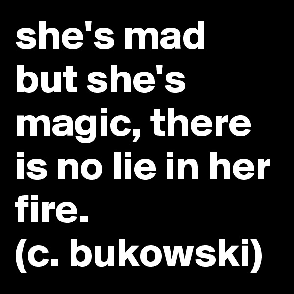 she's mad but she's magic, there is no lie in her fire.
(c. bukowski) 