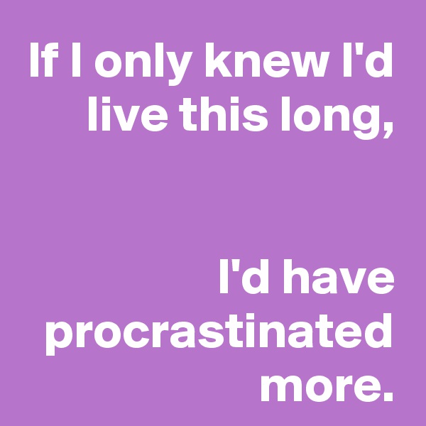 If I only knew I'd live this long,


I'd have procrastinated more.