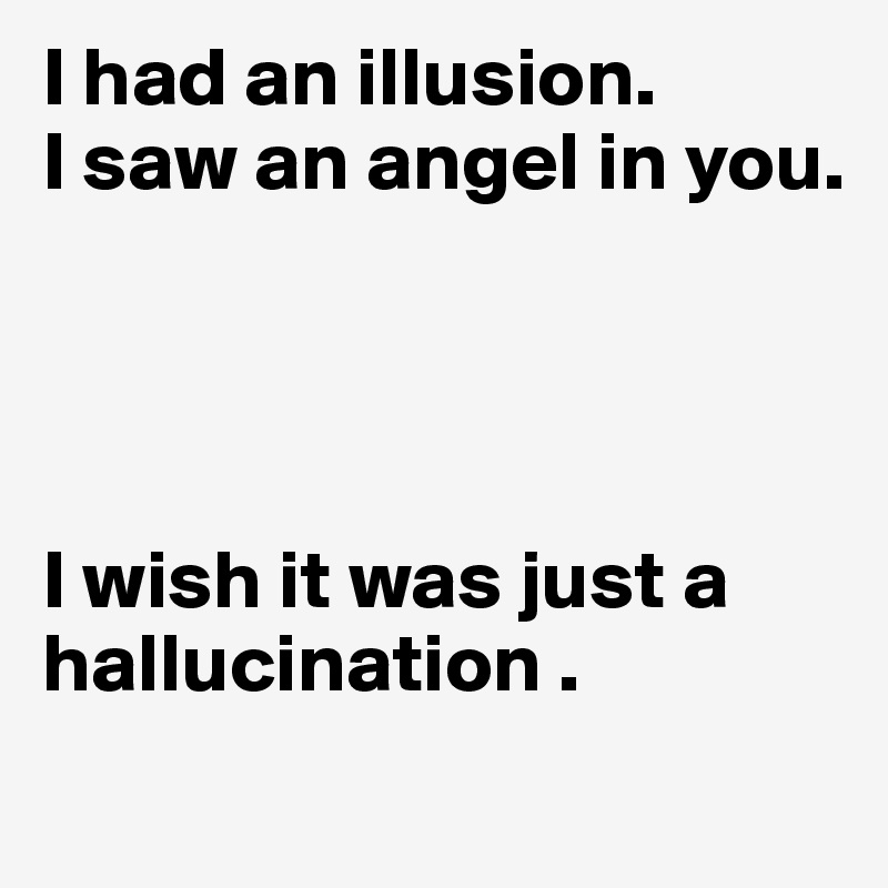 I had an illusion. 
I saw an angel in you. 




I wish it was just a hallucination .
