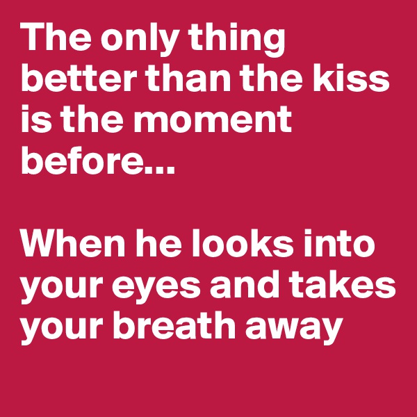 The only thing better than the kiss is the moment before...

When he looks into your eyes and takes your breath away