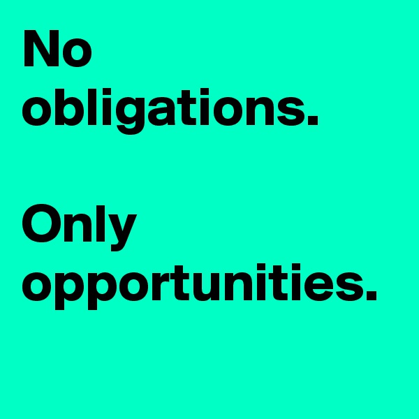 No obligations.

Only opportunities.  