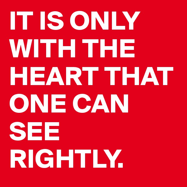 IT IS ONLY WITH THE HEART THAT ONE CAN SEE RIGHTLY.