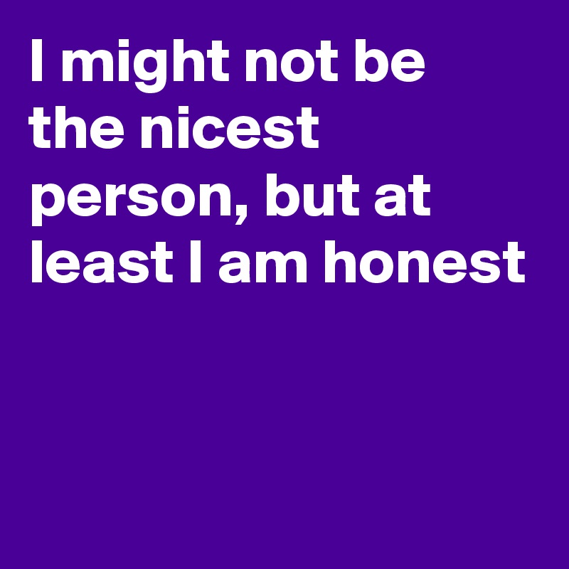 I might not be the nicest person, but at least I am honest


