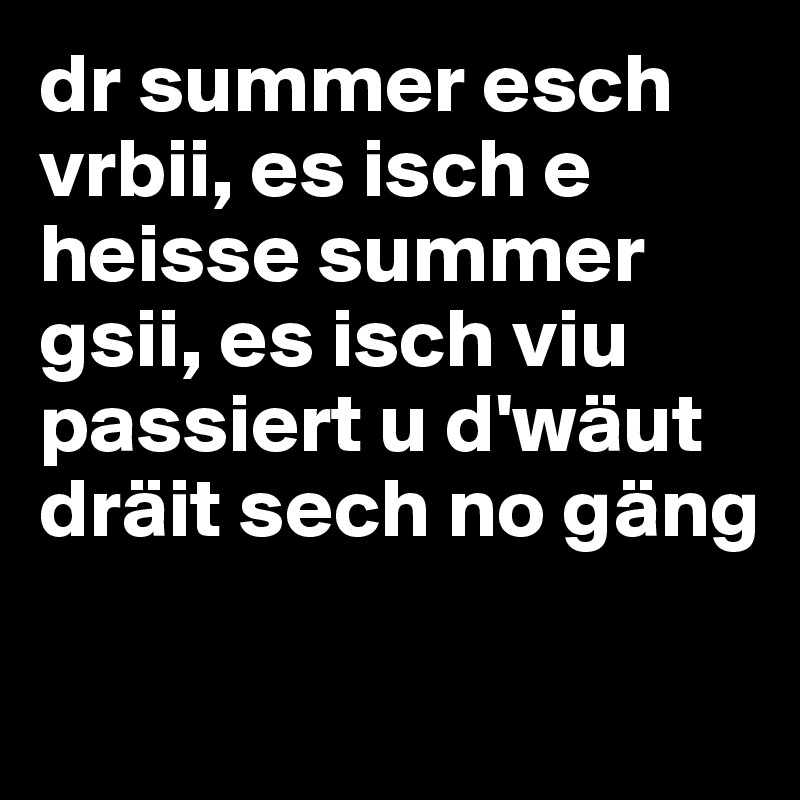 dr summer esch vrbii, es isch e heisse summer gsii, es isch viu passiert u d'wäut dräit sech no gäng

