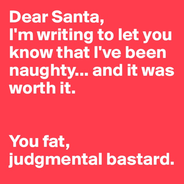 Dear Santa,
I'm writing to let you know that I've been naughty... and it was worth it.


You fat, 
judgmental bastard.