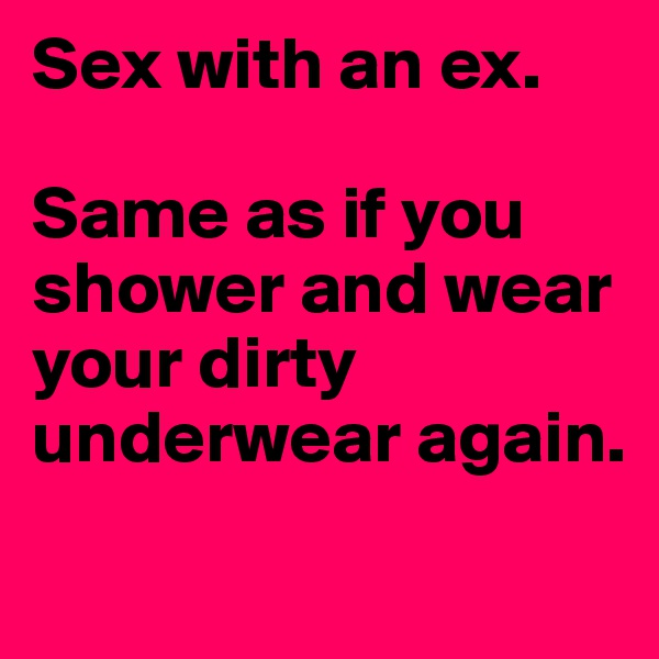 Sex with an ex.

Same as if you shower and wear your dirty underwear again.
